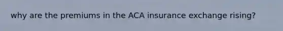 why are the premiums in the ACA insurance exchange rising?