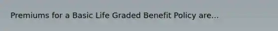 Premiums for a Basic Life Graded Benefit Policy are...