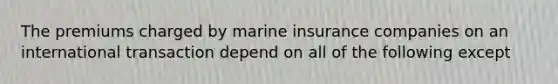 The premiums charged by marine insurance companies on an international transaction depend on all of the following except