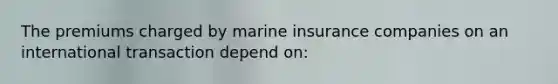 The premiums charged by marine insurance companies on an international transaction depend on: