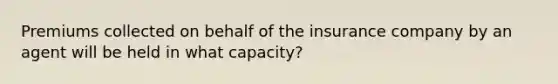 Premiums collected on behalf of the insurance company by an agent will be held in what capacity?