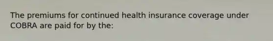 The premiums for continued health insurance coverage under COBRA are paid for by the: