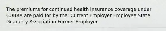 The premiums for continued health insurance coverage under COBRA are paid for by the: Current Employer Employee State Guaranty Association Former Employer