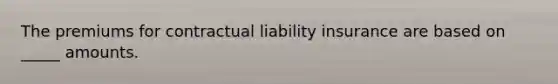 The premiums for contractual liability insurance are based on _____ amounts.