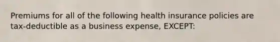 Premiums for all of the following health insurance policies are tax-deductible as a business expense, EXCEPT: