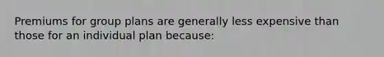 Premiums for group plans are generally less expensive than those for an individual plan because: