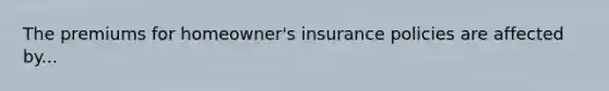 The premiums for homeowner's insurance policies are affected by...