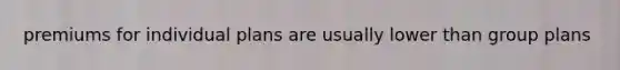 premiums for individual plans are usually lower than group plans