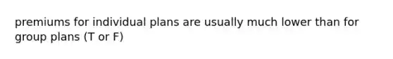 premiums for individual plans are usually much lower than for group plans (T or F)