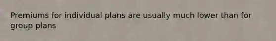 Premiums for individual plans are usually much lower than for group plans