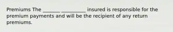 Premiums The _______ __________ insured is responsible for the premium payments and will be the recipient of any return premiums.