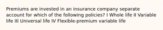 Premiums are invested in an insurance company separate account for which of the following policies? I Whole life II Variable life III Universal life IV Flexible-premium variable life