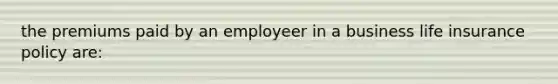 the premiums paid by an employeer in a business life insurance policy are: