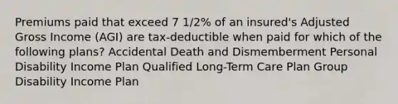 Premiums paid that exceed 7 1/2% of an insured's Adjusted Gross Income (AGI) are tax-deductible when paid for which of the following plans? Accidental Death and Dismemberment Personal Disability Income Plan Qualified Long-Term Care Plan Group Disability Income Plan