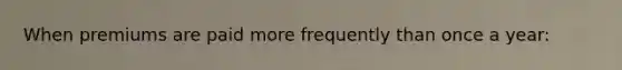 When premiums are paid more frequently than once a year: