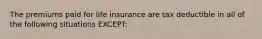 The premiums paid for life insurance are tax deductible in all of the following situations EXCEPT: