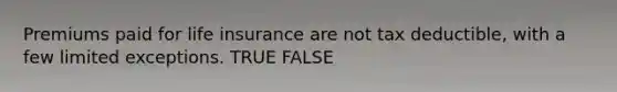 Premiums paid for life insurance are not tax deductible, with a few limited exceptions. TRUE FALSE