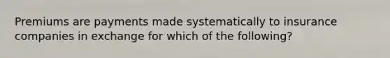 Premiums are payments made systematically to insurance companies in exchange for which of the following?