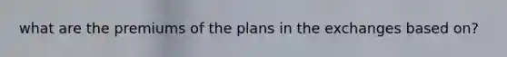 what are the premiums of the plans in the exchanges based on?