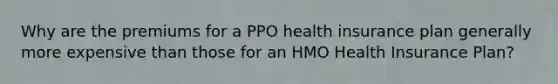 Why are the premiums for a PPO health insurance plan generally more expensive than those for an HMO Health Insurance Plan?