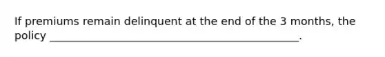 If premiums remain delinquent at the end of the 3 months, the policy ______________________________________________.