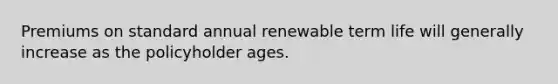 Premiums on standard annual renewable term life will generally increase as the policyholder ages.