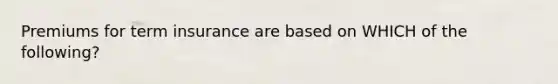 Premiums for term insurance are based on WHICH of the following?