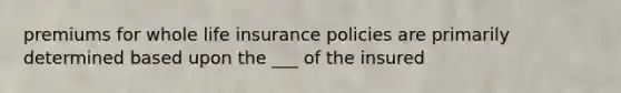 premiums for whole life insurance policies are primarily determined based upon the ___ of the insured