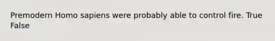 Premodern <a href='https://www.questionai.com/knowledge/k9aqcXDhxN-homo-sapiens' class='anchor-knowledge'>homo sapiens</a> were probably able to control fire. True False