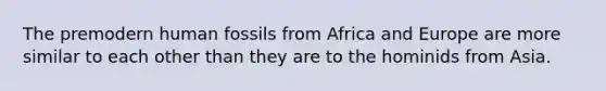 The premodern human fossils from Africa and Europe are more similar to each other than they are to the hominids from Asia.