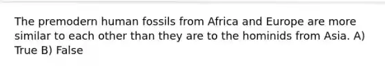 The premodern human fossils from Africa and Europe are more similar to each other than they are to the hominids from Asia. A) True B) False