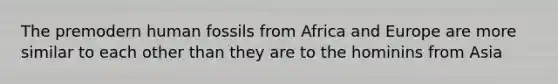 The premodern human fossils from Africa and Europe are more similar to each other than they are to the hominins from Asia