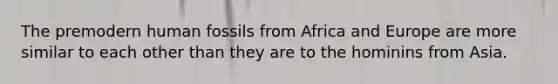 ​The premodern human fossils from Africa and Europe are more similar to each other than they are to the hominins from Asia.