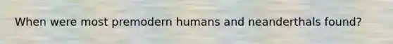 When were most premodern humans and neanderthals found?