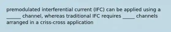 premodulated interferential current (IFC) can be applied using a ______ channel, whereas traditional IFC requires _____ channels arranged in a criss-cross application