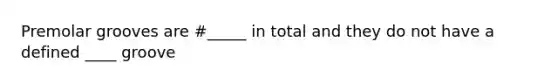 Premolar grooves are #_____ in total and they do not have a defined ____ groove