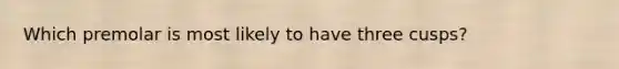 Which premolar is most likely to have three cusps?
