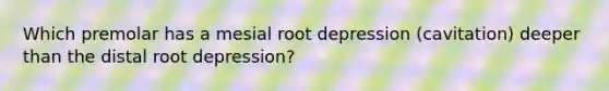 Which premolar has a mesial root depression (cavitation) deeper than the distal root depression?