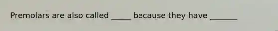 Premolars are also called _____ because they have _______