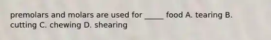premolars and molars are used for _____ food A. tearing B. cutting C. chewing D. shearing