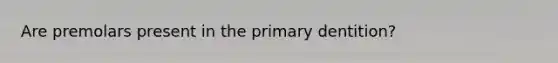 Are premolars present in the primary dentition?