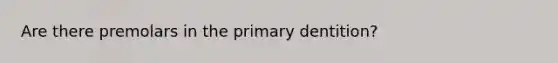 Are there premolars in the primary dentition?