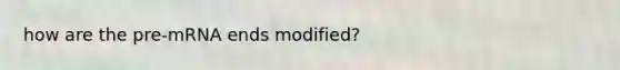 how are the pre-mRNA ends modified?