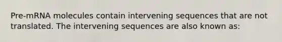 Pre-mRNA molecules contain intervening sequences that are not translated. The intervening sequences are also known as: