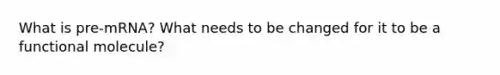 What is pre-mRNA? What needs to be changed for it to be a functional molecule?
