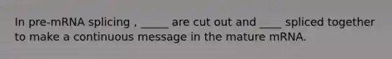 In pre-mRNA splicing , _____ are cut out and ____ spliced together to make a continuous message in the mature mRNA.