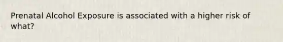 Prenatal Alcohol Exposure is associated with a higher risk of what?