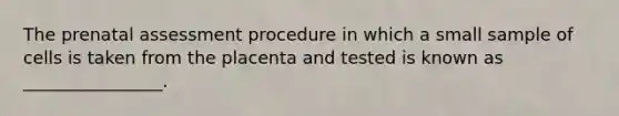 The prenatal assessment procedure in which a small sample of cells is taken from the placenta and tested is known as ________________.