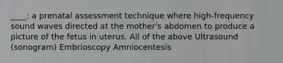 ____: a prenatal assessment technique where high-frequency sound waves directed at the mother's abdomen to produce a picture of the fetus in uterus. All of the above Ultrasound (sonogram) Embrioscopy Amniocentesis