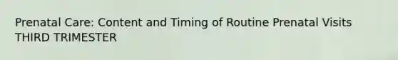 Prenatal Care: Content and Timing of Routine Prenatal Visits THIRD TRIMESTER